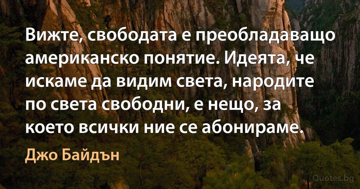 Вижте, свободата е преобладаващо американско понятие. Идеята, че искаме да видим света, народите по света свободни, е нещо, за което всички ние се абонираме. (Джо Байдън)