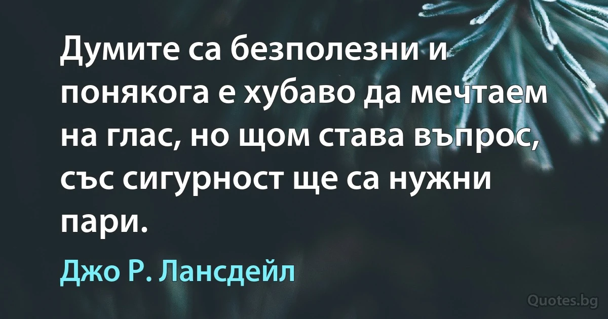 Думите са безполезни и понякога е хубаво да мечтаем на глас, но щом става въпрос, със сигурност ще са нужни пари. (Джо Р. Лансдейл)