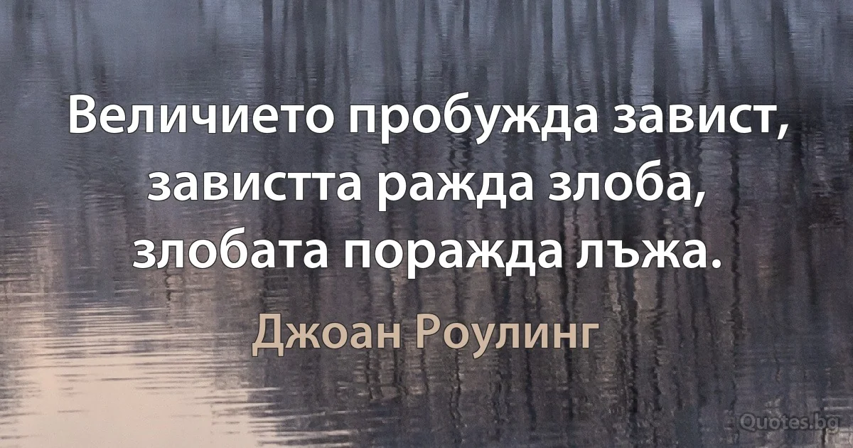 Величието пробужда завист, завистта ражда злоба, злобата поражда лъжа. (Джоан Роулинг)