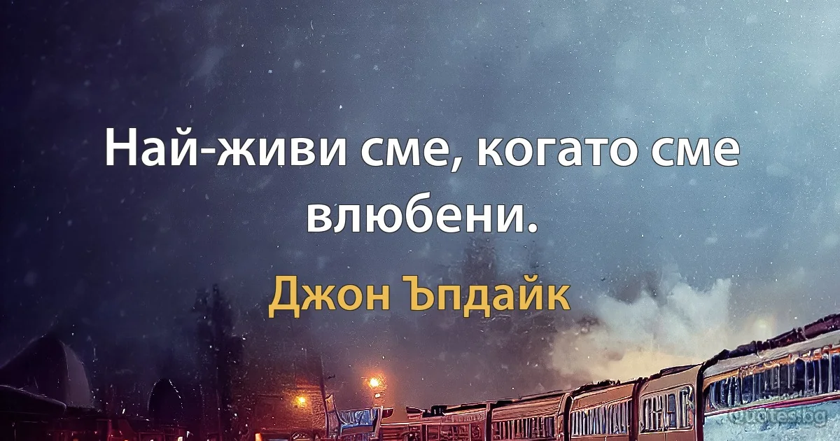 Най-живи сме, когато сме влюбени. (Джон Ъпдайк)