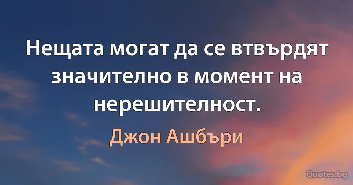 Нещата могат да се втвърдят значително в момент на нерешителност. (Джон Ашбъри)