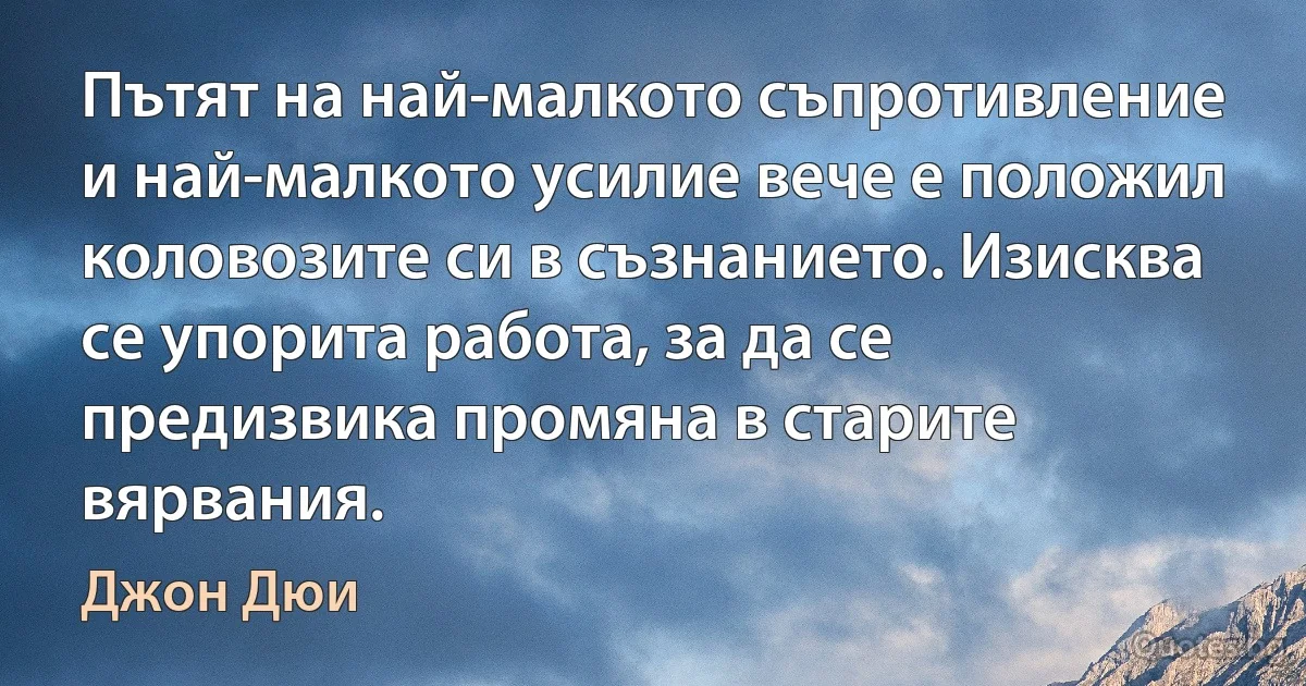 Пътят на най-малкото съпротивление и най-малкото усилие вече е положил коловозите си в съзнанието. Изисква се упорита работа, за да се предизвика промяна в старите вярвания. (Джон Дюи)