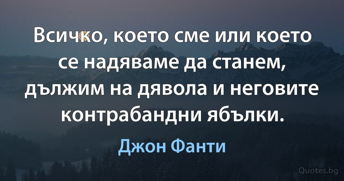 Всичко, което сме или което се надяваме да станем, дължим на дявола и неговите контрабандни ябълки. (Джон Фанти)