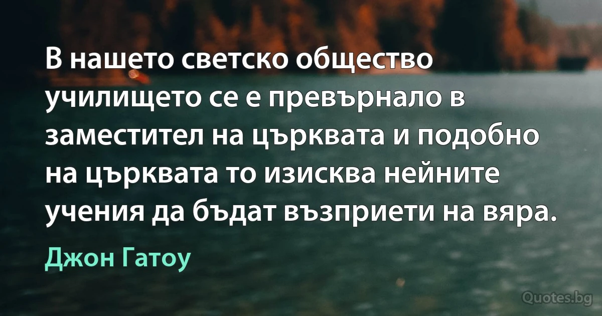 В нашето светско общество училището се е превърнало в заместител на църквата и подобно на църквата то изисква нейните учения да бъдат възприети на вяра. (Джон Гатоу)