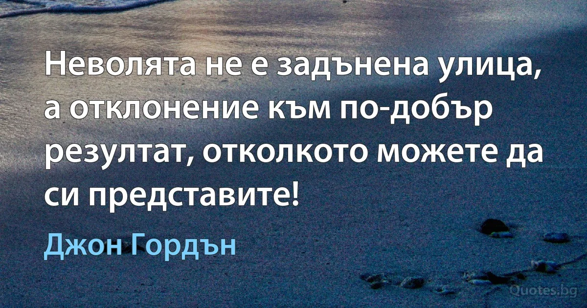 Неволята не е задънена улица, а отклонение към по-добър резултат, отколкото можете да си представите! (Джон Гордън)