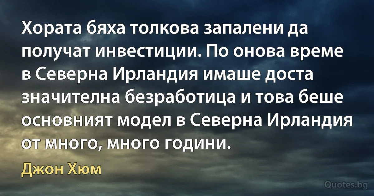 Хората бяха толкова запалени да получат инвестиции. По онова време в Северна Ирландия имаше доста значителна безработица и това беше основният модел в Северна Ирландия от много, много години. (Джон Хюм)