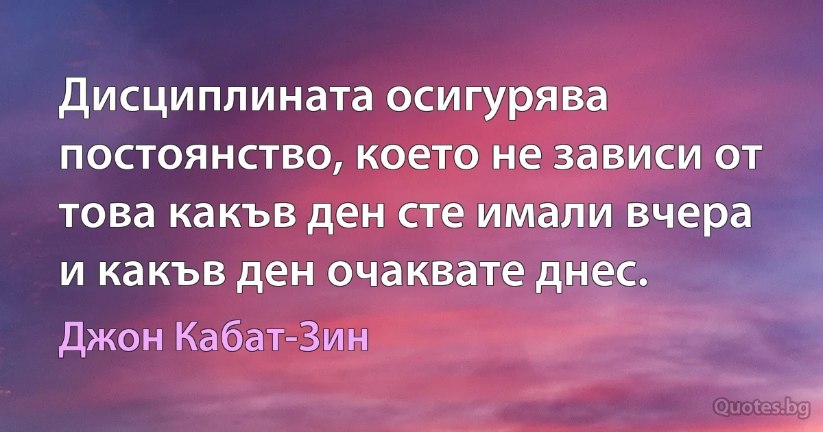 Дисциплината осигурява постоянство, което не зависи от това какъв ден сте имали вчера и какъв ден очаквате днес. (Джон Кабат-Зин)