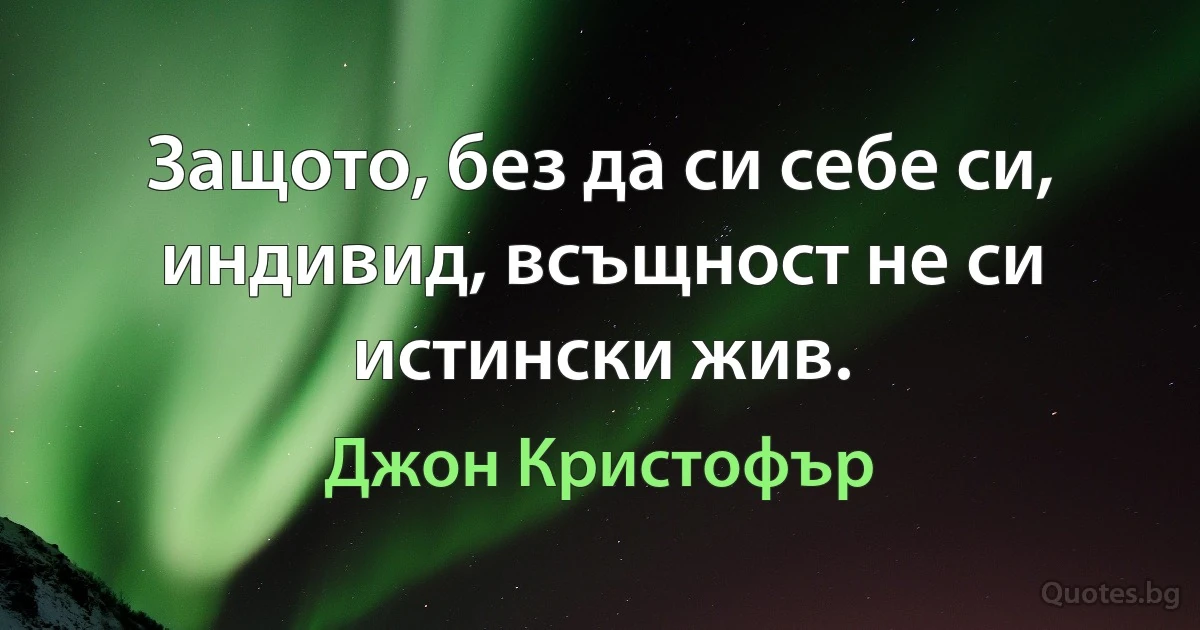 Защото, без да си себе си, индивид, всъщност не си истински жив. (Джон Кристофър)