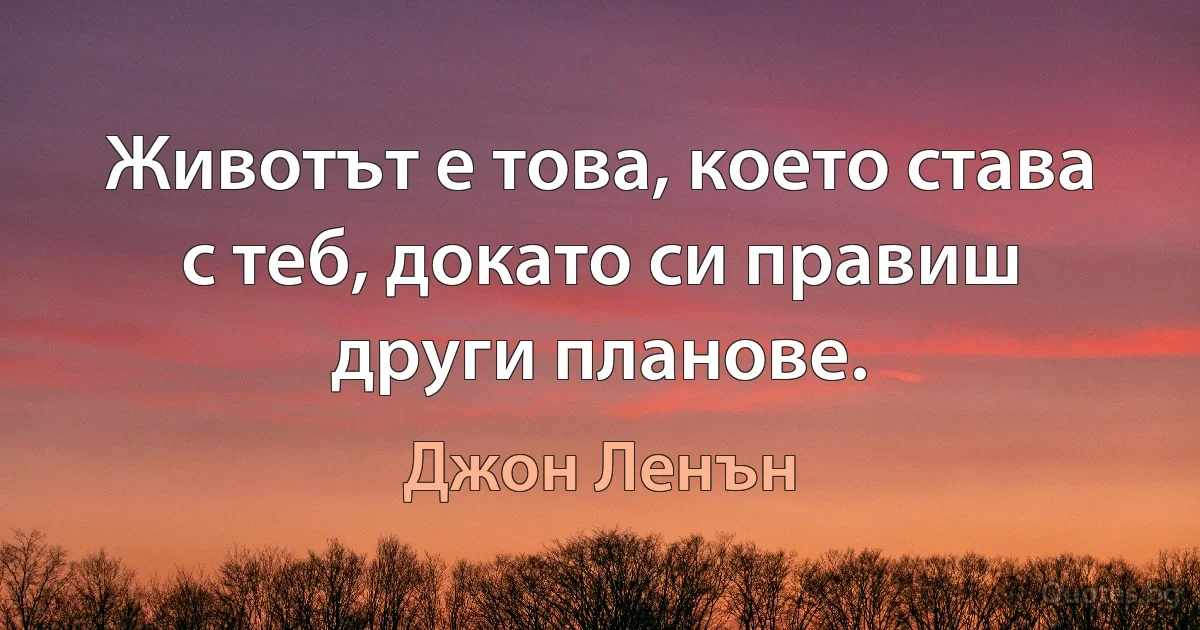 Животът е това, което става с теб, докато си правиш други планове. (Джон Ленън)