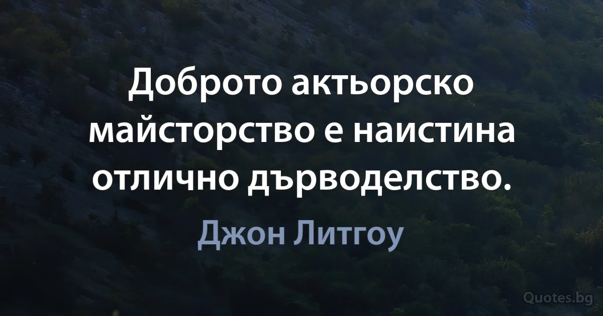 Доброто актьорско майсторство е наистина отлично дърводелство. (Джон Литгоу)