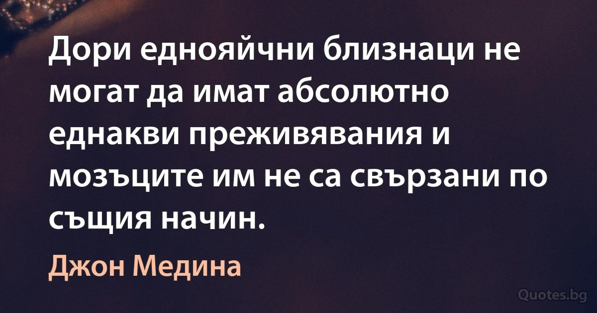 Дори еднояйчни близнаци не могат да имат абсолютно еднакви преживявания и мозъците им не са свързани по същия начин. (Джон Медина)