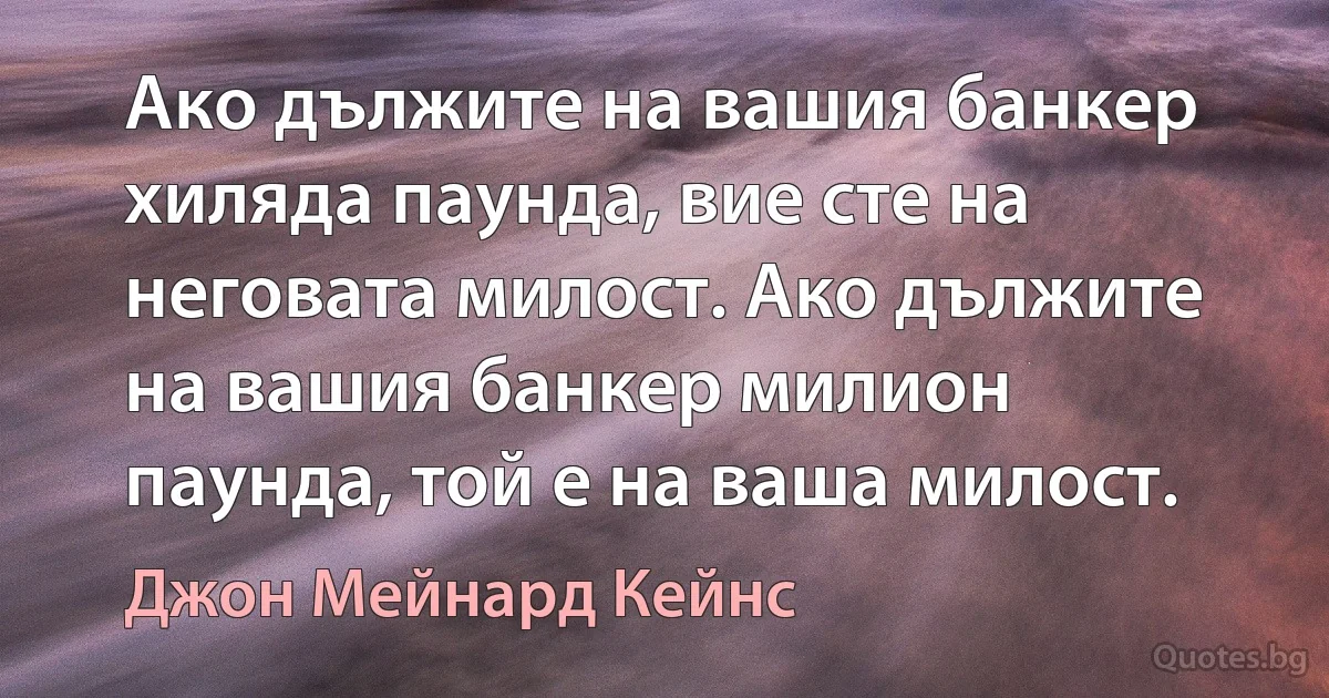 Ако дължите на вашия банкер хиляда паунда, вие сте на неговата милост. Ако дължите на вашия банкер милион паунда, той е на ваша милост. (Джон Мейнард Кейнс)