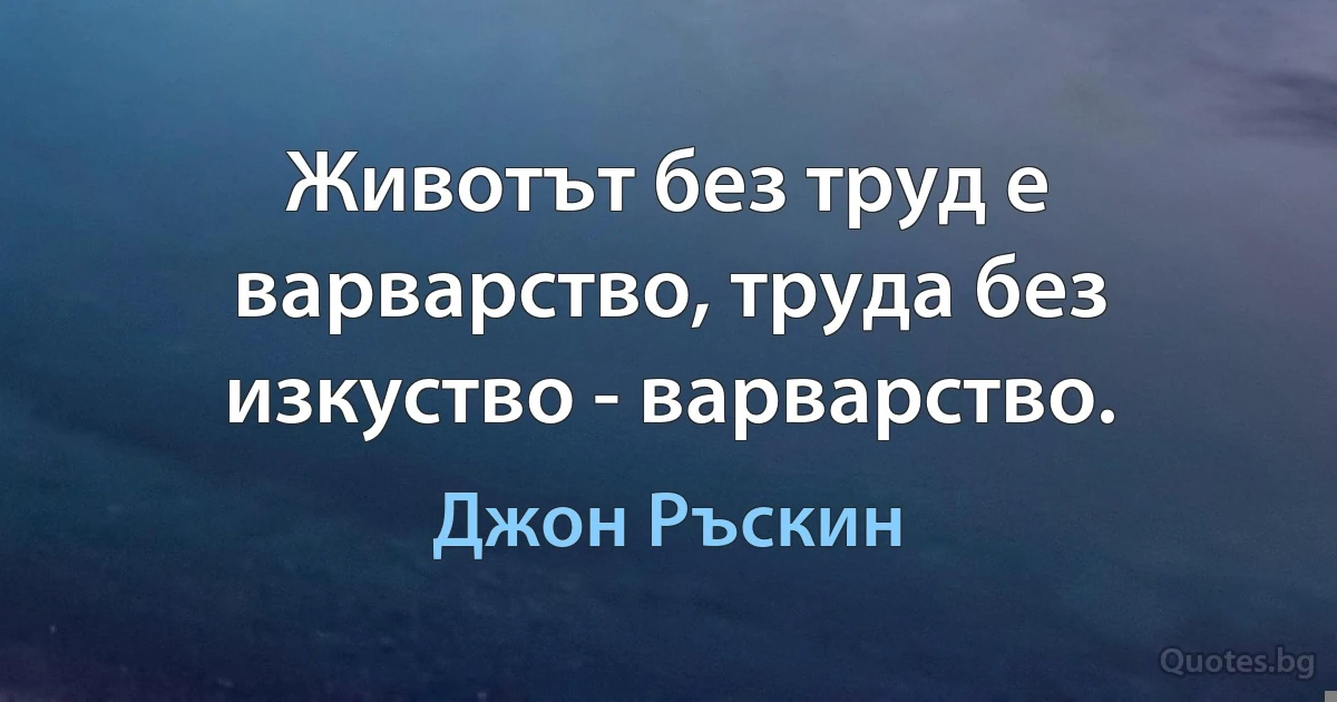 Животът без труд е варварство, труда без изкуство - варварство. (Джон Ръскин)