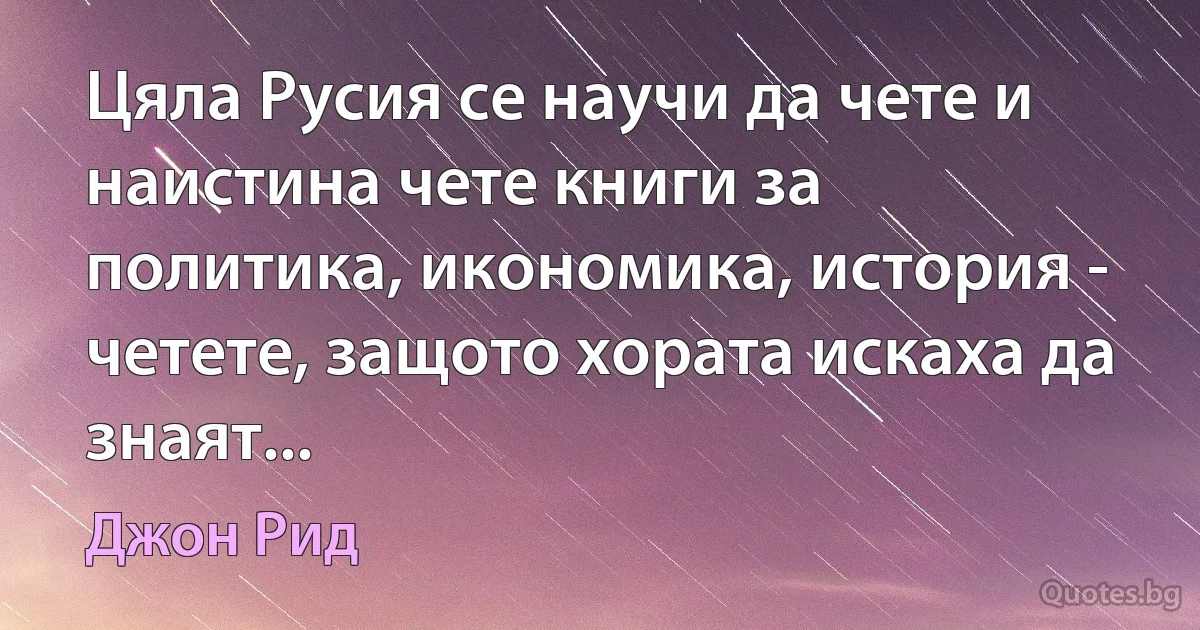 Цяла Русия се научи да чете и наистина чете книги за политика, икономика, история - четете, защото хората искаха да знаят... (Джон Рид)