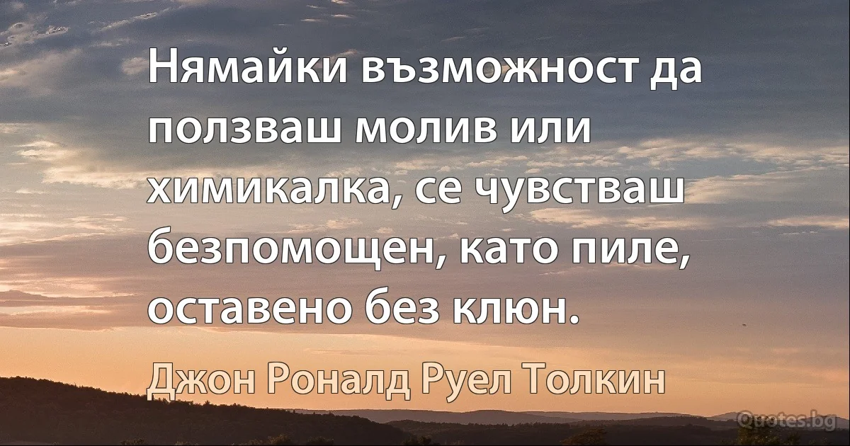 Нямайки възможност да ползваш молив или химикалка, се чувстваш безпомощен, като пиле, оставено без клюн. (Джон Роналд Руел Толкин)