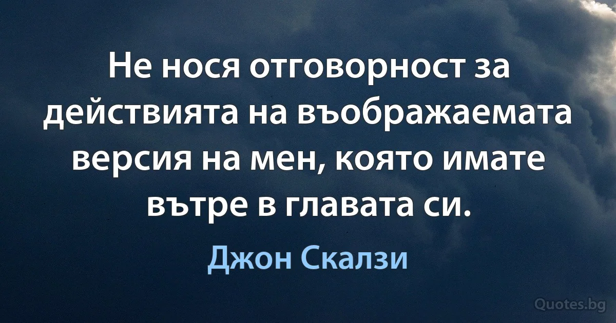 Не нося отговорност за действията на въображаемата версия на мен, която имате вътре в главата си. (Джон Скалзи)