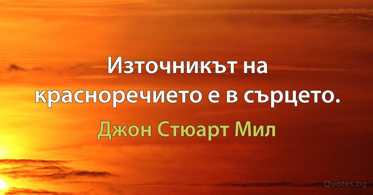 Източникът на красноречието е в сърцето. (Джон Стюарт Мил)