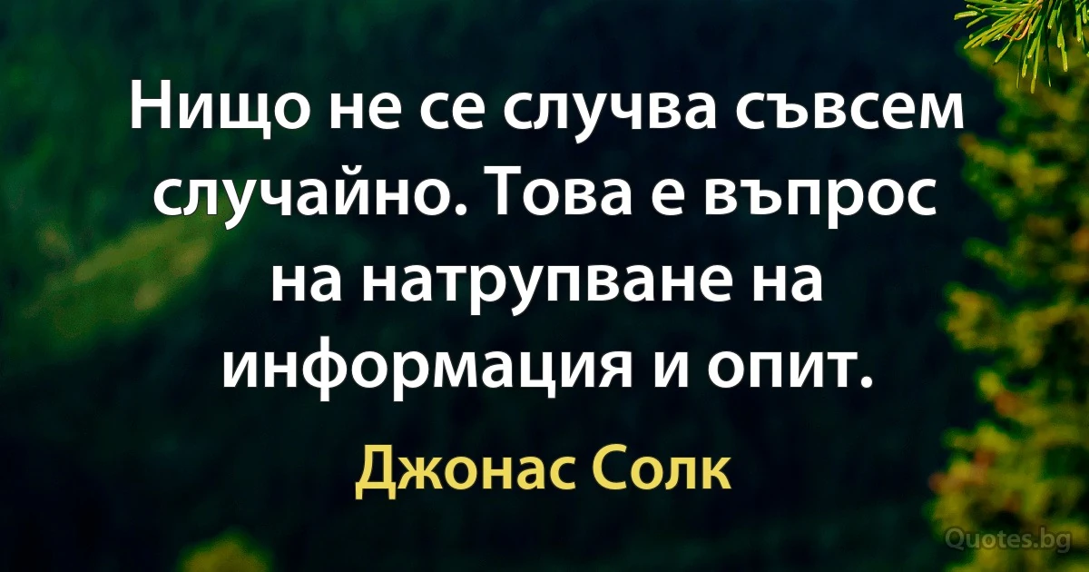 Нищо не се случва съвсем случайно. Това е въпрос на натрупване на информация и опит. (Джонас Солк)