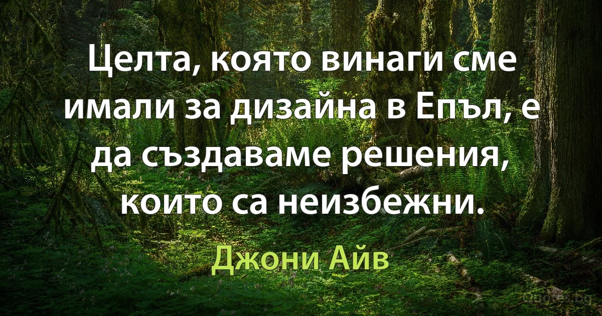 Целта, която винаги сме имали за дизайна в Епъл, е да създаваме решения, които са неизбежни. (Джони Айв)