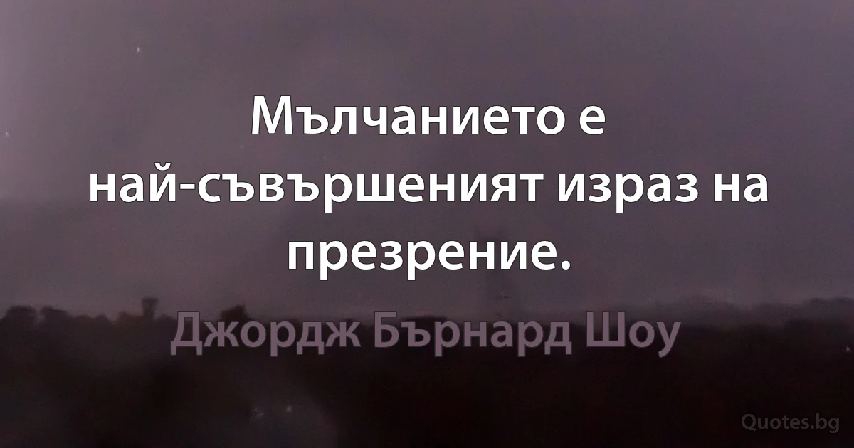 Мълчанието е най-съвършеният израз на презрение. (Джордж Бърнард Шоу)