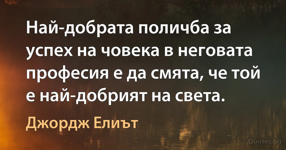 Най-добрата поличба за успех на човека в неговата професия е да смята, че той е най-добрият на света. (Джордж Елиът)