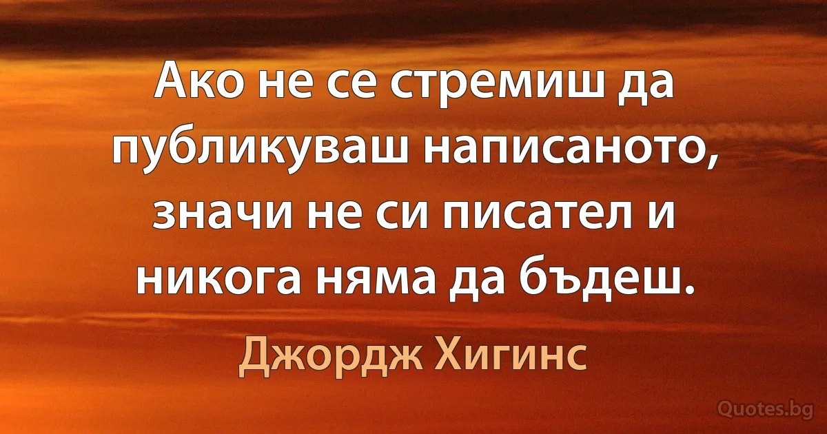 Ако не се стремиш да публикуваш написаното, значи не си писател и никога няма да бъдеш. (Джордж Хигинс)