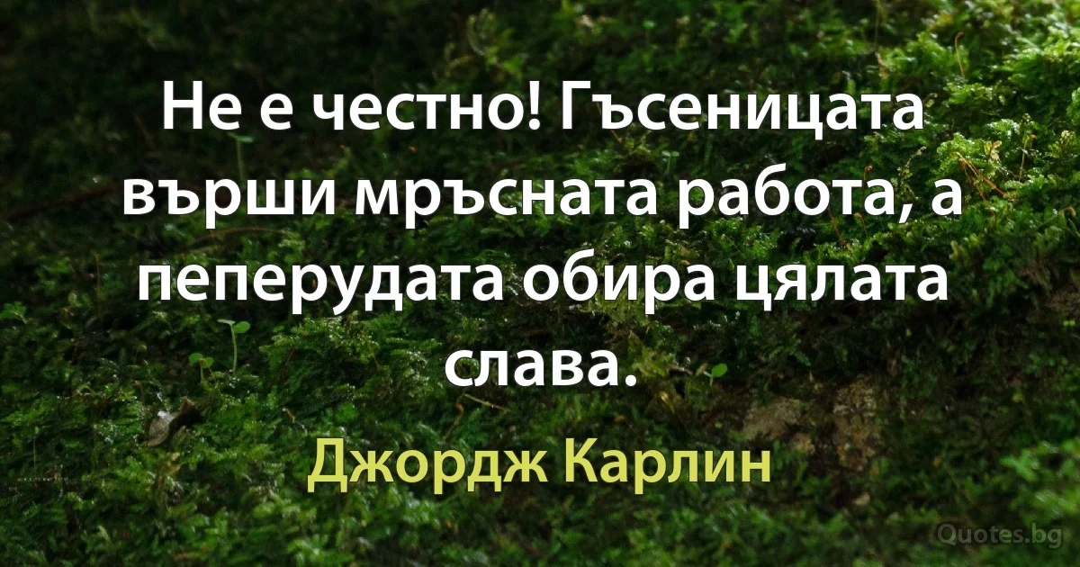 Не е честно! Гъсеницата върши мръсната работа, а пеперудата обира цялата слава. (Джордж Карлин)