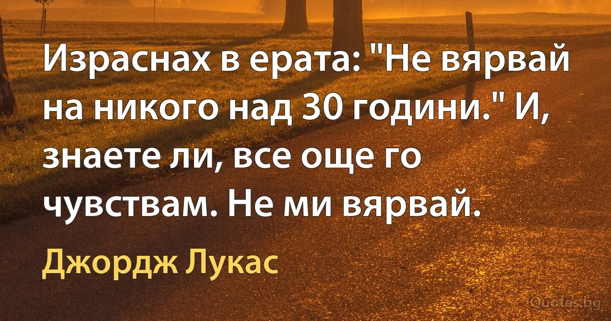 Израснах в ерата: "Не вярвай на никого над 30 години." И, знаете ли, все още го чувствам. Не ми вярвай. (Джордж Лукас)