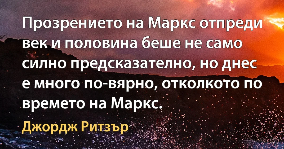 Прозрението на Маркс отпреди век и половина беше не само силно предсказателно, но днес е много по-вярно, отколкото по времето на Маркс. (Джордж Ритзър)