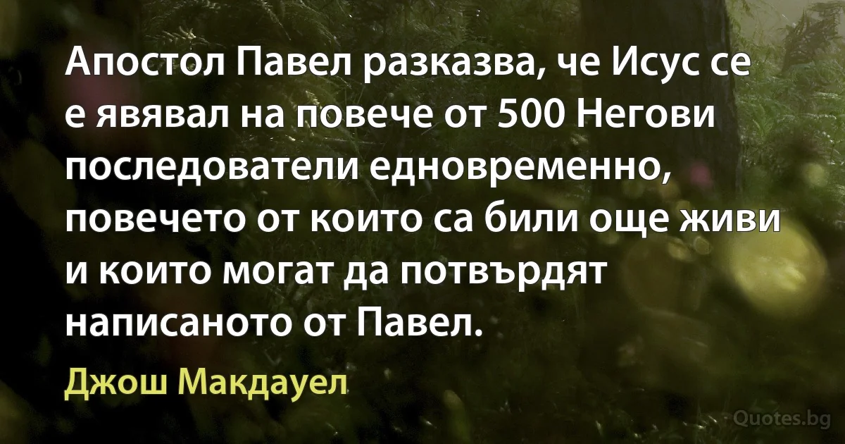 Апостол Павел разказва, че Исус се е явявал на повече от 500 Негови последователи едновременно, повечето от които са били още живи и които могат да потвърдят написаното от Павел. (Джош Макдауел)