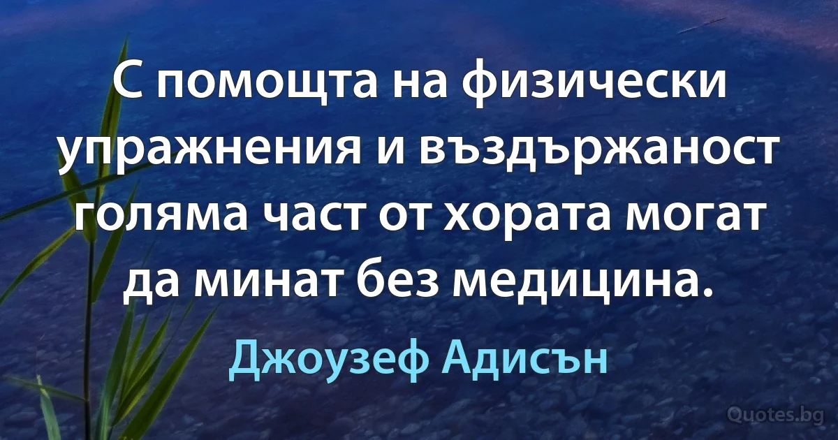 С помощта на физически упражнения и въздържаност голяма част от хората могат да минат без медицина. (Джоузеф Адисън)