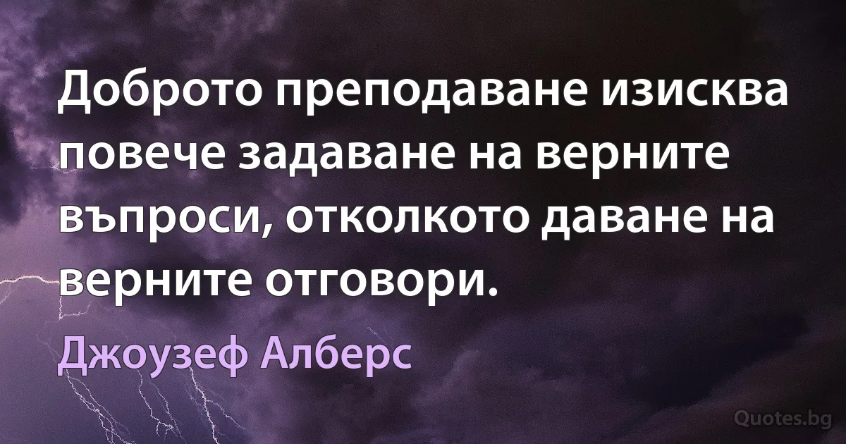 Доброто преподаване изисква повече задаване на верните въпроси, отколкото даване на верните отговори. (Джоузеф Алберс)