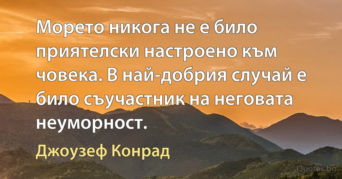 Морето никога не е било приятелски настроено към човека. В най-добрия случай е било съучастник на неговата неуморност. (Джоузеф Конрад)