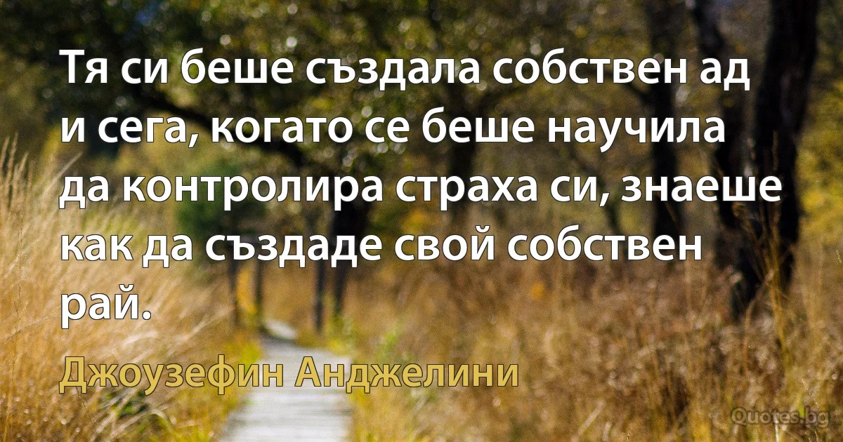 Тя си беше създала собствен ад и сега, когато се беше научила да контролира страха си, знаеше как да създаде свой собствен рай. (Джоузефин Анджелини)