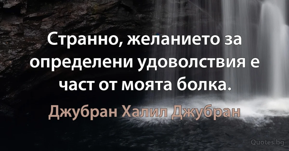 Странно, желанието за определени удоволствия е част от моята болка. (Джубран Халил Джубран)