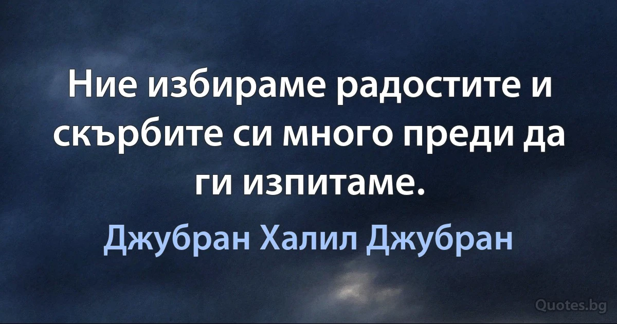 Ние избираме радостите и скърбите си много преди да ги изпитаме. (Джубран Халил Джубран)