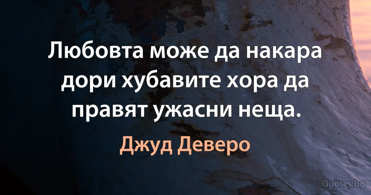 Любовта може да накара дори хубавите хора да правят ужасни неща. (Джуд Деверо)