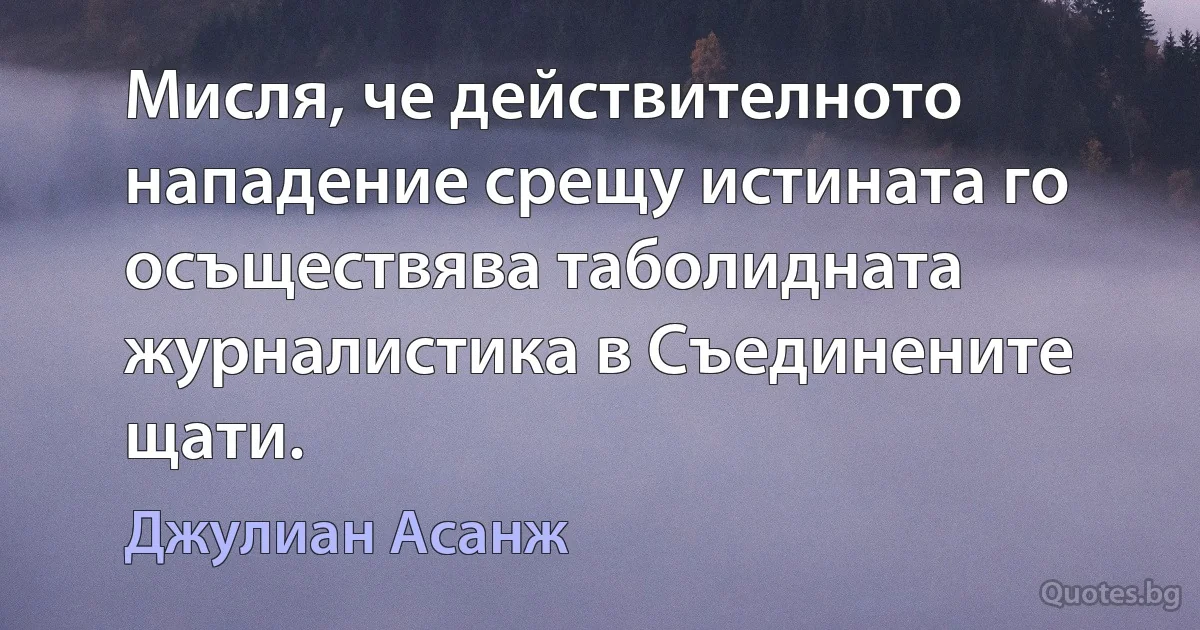 Мисля, че действителното нападение срещу истината го осъществява таболидната журналистика в Съединените щати. (Джулиан Асанж)