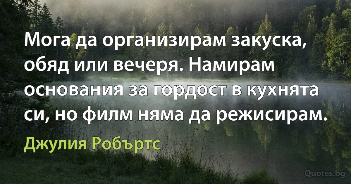 Мога да организирам закуска, обяд или вечеря. Намирам основания за гордост в кухнята си, но филм няма да режисирам. (Джулия Робъртс)