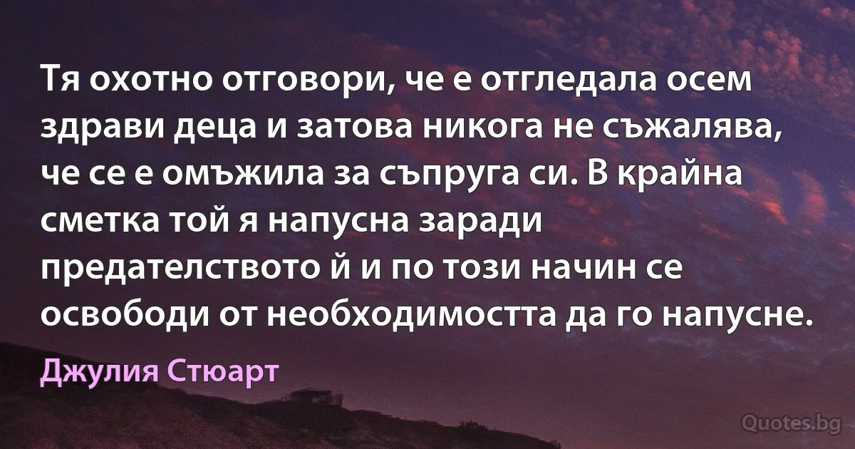 Тя охотно отговори, че е отгледала осем здрави деца и затова никога не съжалява, че се е омъжила за съпруга си. В крайна сметка той я напусна заради предателството й и по този начин се освободи от необходимостта да го напусне. (Джулия Стюарт)