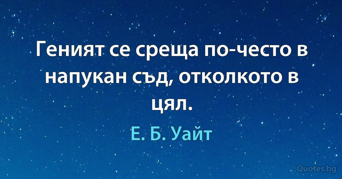 Геният се среща по-често в напукан съд, отколкото в цял. (Е. Б. Уайт)