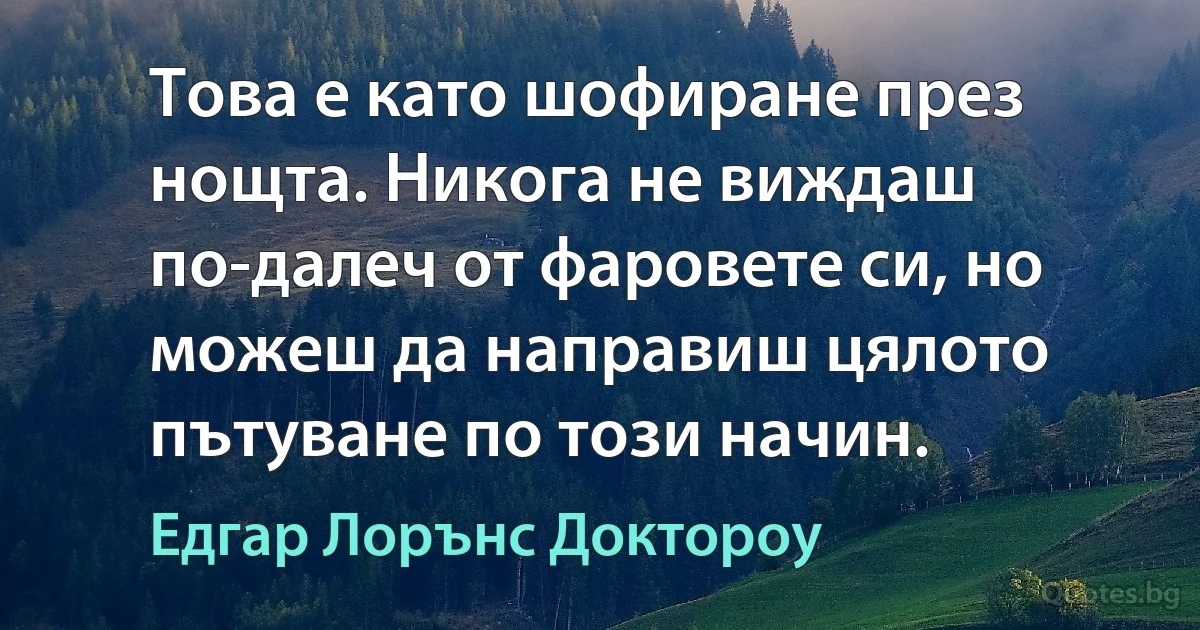 Това е като шофиране през нощта. Никога не виждаш по-далеч от фаровете си, но можеш да направиш цялото пътуване по този начин. (Едгар Лорънс Доктороу)