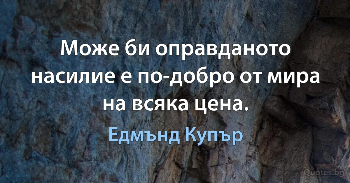 Може би оправданото насилие е по-добро от мира на всяка цена. (Едмънд Купър)