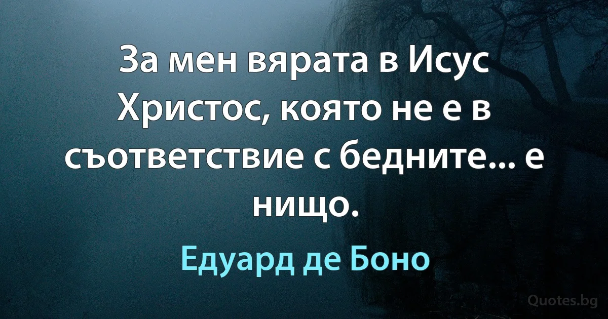 За мен вярата в Исус Христос, която не е в съответствие с бедните... е нищо. (Едуард де Боно)