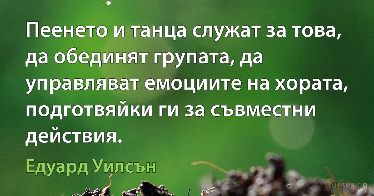 Пеенето и танца служат за това, да обединят групата, да управляват емоциите на хората, подготвяйки ги за съвместни действия. (Едуард Уилсън)