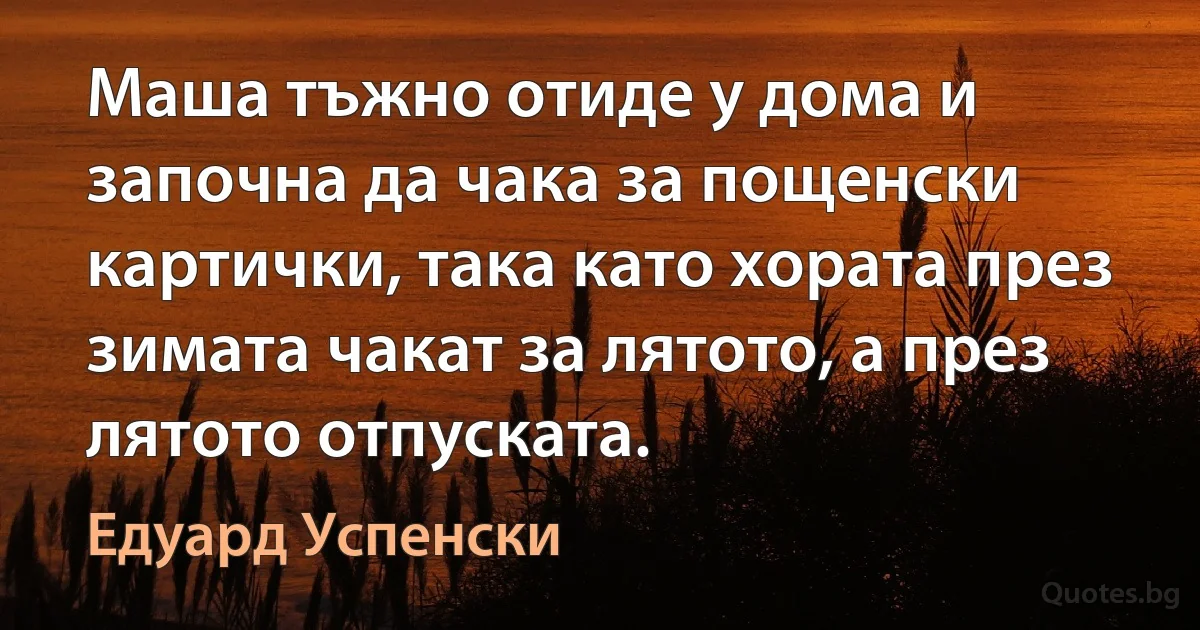 Маша тъжно отиде у дома и започна да чака за пощенски картички, така като хората през зимата чакат за лятото, а през лятото отпуската. (Едуард Успенски)