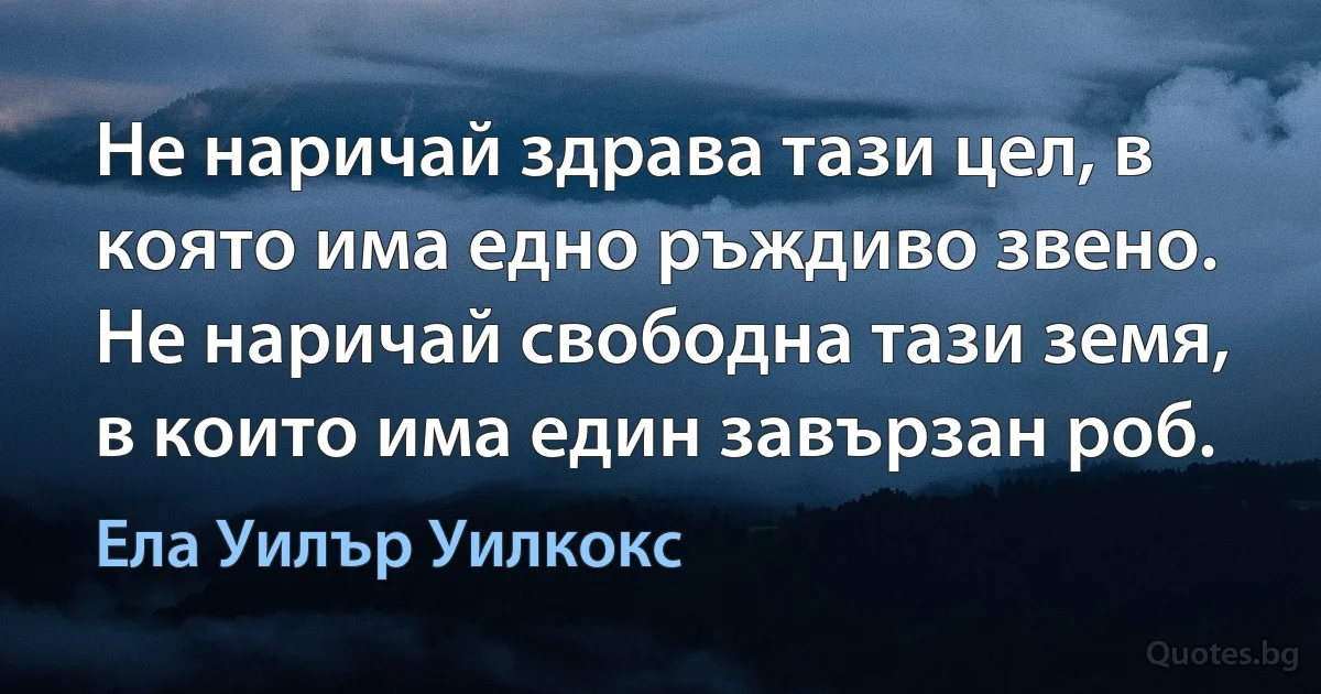 Не наричай здрава тази цел, в която има едно ръждиво звено. Не наричай свободна тази земя, в които има един завързан роб. (Ела Уилър Уилкокс)