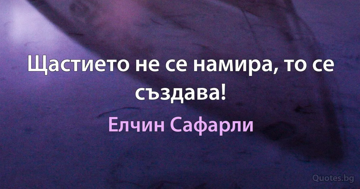 Щастието не се намира, то се създава! (Елчин Сафарли)