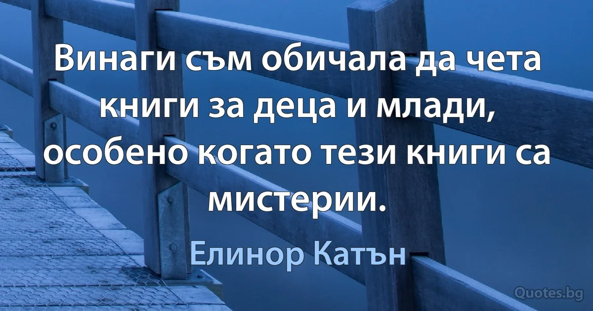 Винаги съм обичала да чета книги за деца и млади, особено когато тези книги са мистерии. (Елинор Катън)