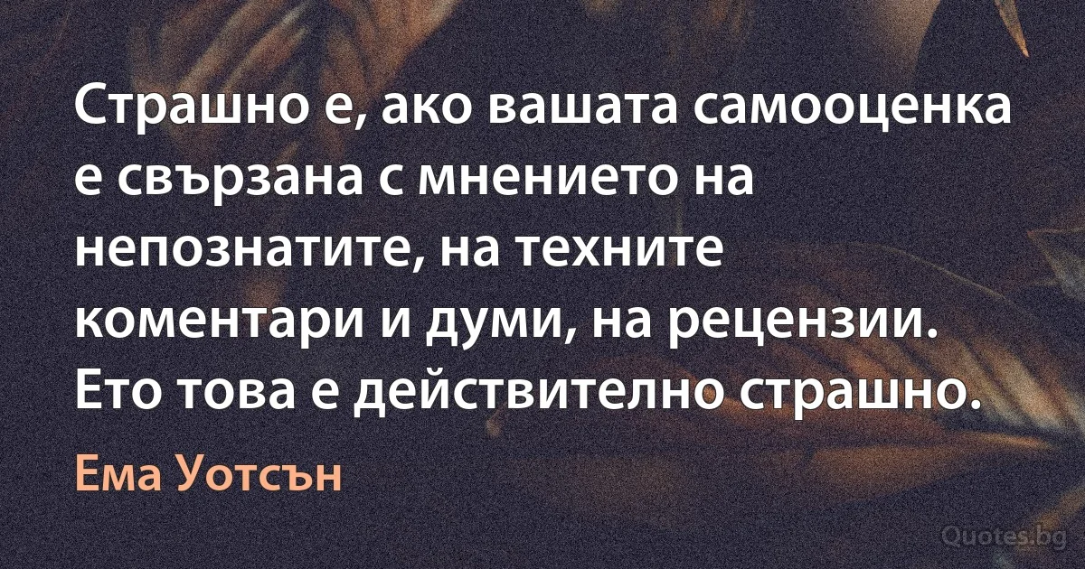 Страшно е, ако вашата самооценка е свързана с мнението на непознатите, на техните коментари и думи, на рецензии. Ето това е действително страшно. (Ема Уотсън)